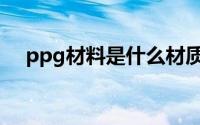 ppg材料是什么材质（ppg是什么材料）