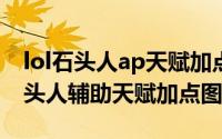 lol石头人ap天赋加点图（LOLs6熔岩巨兽石头人辅助天赋加点图）