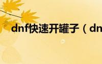 dnf快速开罐子（dnf罐子怎么自动开启）