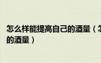 怎么样能提高自己的酒量（怎么来锻炼自己的酒量 提高自己的酒量）