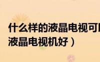 什么样的液晶电视可以当电脑屏幕（什么样的液晶电视机好）