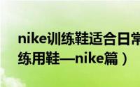 nike训练鞋适合日常吗（如何挑选体考及训练用鞋—nike篇）