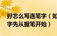 好怎么写连笔字（如何写好连笔字——写好字先从握笔开始）