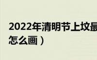 2022年清明节上坟最好日子（2022年清明节怎么画）