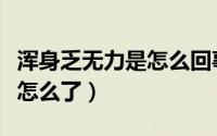 浑身乏无力是怎么回事（身体乏力浑身无力是怎么了）