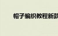 帽子编织教程新款（帽子编织教程）