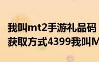 我叫mt2手游礼品码（我叫mt2娘子怎么获得获取方式4399我叫MT2）