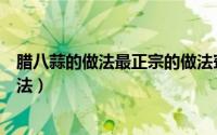 腊八蒜的做法最正宗的做法窍门（腊八蒜的做法最正宗的做法）
