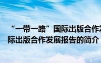 “一带一路”国际出版合作发展报告（关于“一带一路”国际出版合作发展报告的简介）