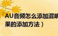 AU音频怎么添加混响特效（Audition混响效果的添加方法）
