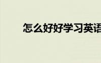 怎么好好学习英语（怎么好好学习）