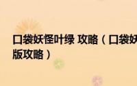 口袋妖怪叶绿 攻略（口袋妖怪叶绿图文攻略,口袋妖怪叶绿版攻略）
