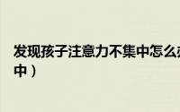 发现孩子注意力不集中怎么办（怎么检查出孩子注意力不集中）
