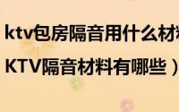 ktv包房隔音用什么材料（KTV包厢隔音方法|KTV隔音材料有哪些）