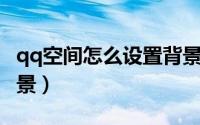 qq空间怎么设置背景图（QQ空间怎么设置背景）