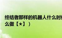 终结者那样的机器人什么时候能造出（机器人终结者任务怎么做【★】）
