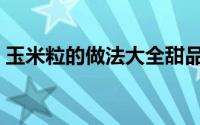 玉米粒的做法大全甜品（玉米粒的做法大全）