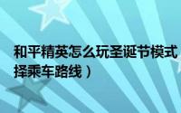和平精英怎么玩圣诞节模式（和平精英里面圣诞模式怎么选择乘车路线）