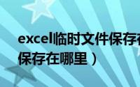 excel临时文件保存在哪里（excel临时文件保存在哪里）