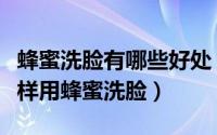 蜂蜜洗脸有哪些好处（蜂蜜洗脸有什么好处怎样用蜂蜜洗脸）