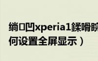 绱㈠凹xperia1鍒嗗睆璁剧疆（Xperia XZ2如何设置全屏显示）