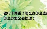 银行卡弄丢了怎么办怎么去处理又没在老家（银行卡弄丢了怎么办怎么去处理）