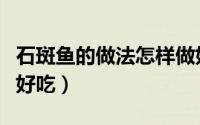 石斑鱼的做法怎样做好吃（石斑鱼怎么做简单好吃）