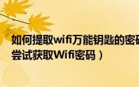 如何提取wifi万能钥匙的密码（Wifi万能钥匙密码字典怎么尝试获取Wifi密码）