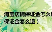 淘宝店铺保证金怎么退能退多少钱（淘宝店铺保证金怎么退）