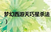 梦幻西游天巧星杀法（梦幻西游天微星怎么杀）