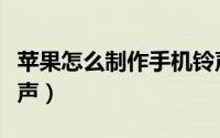 苹果怎么制作手机铃声（苹果怎么制作手机铃声）