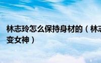 林志玲怎么保持身材的（林志玲小腿粗壮风韵无存 如何瘦腿变女神）