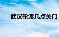 武汉轮渡几点关门（武汉轮渡怎么坐）