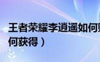 王者荣耀李逍遥如何购买（王者荣耀李逍遥如何获得）