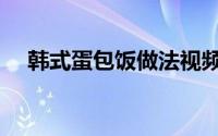 韩式蛋包饭做法视频（韩式蛋包饭做法）