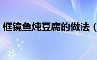 框镜鱼炖豆腐的做法（镜箱豆腐的美味做法）