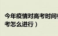 今年疫情对高考时间有影响吗（疫情下今年高考怎么进行）