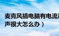 麦克风插电脑有电流声（电脑麦克风插上电流声很大怎么办）