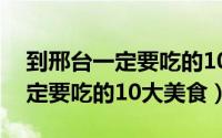 到邢台一定要吃的10大美食推荐（到邢台一定要吃的10大美食）