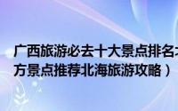 广西旅游必去十大景点排名北海（广西北海有什么好玩的地方景点推荐北海旅游攻略）
