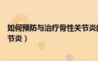 如何预防与治疗骨性关节炎的关系（如何预防与治疗骨性关节炎）