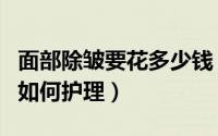 面部除皱要花多少钱（面部手术除皱多少钱与如何护理）