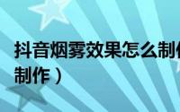 抖音烟雾效果怎么制作的（抖音烟雾效果怎么制作）