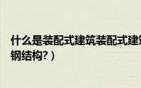 什么是装配式建筑装配式建筑有哪些特点呢（什么是装配式钢结构?）