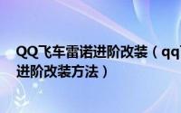 QQ飞车雷诺进阶改装（qq飞车进阶改装技巧 qq飞车雷诺进阶改装方法）