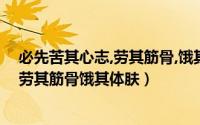 必先苦其心志,劳其筋骨,饿其体肤意思（创业必先苦其心志劳其筋骨饿其体肤）