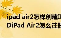 ipad air2怎样创建ID（iPad Air2怎么创建IDiPad Air2怎么注册ID）