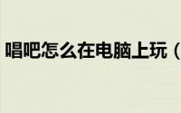 唱吧怎么在电脑上玩（唱吧电脑版使用教程）