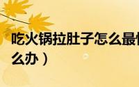 吃火锅拉肚子怎么最快缓解（吃火锅拉肚子怎么办）