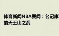 体育新闻NBA要闻：名记康利因右腿筋伤病确定缺席与快船的天王山之战